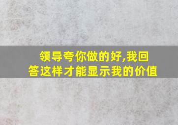 领导夸你做的好,我回答这样才能显示我的价值