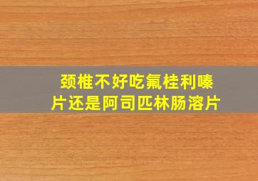 颈椎不好吃氟桂利嗪片还是阿司匹林肠溶片