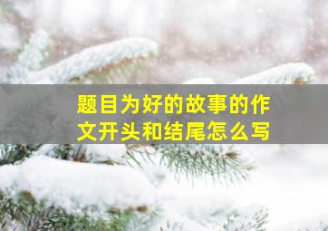 题目为好的故事的作文开头和结尾怎么写