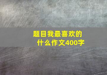 题目我最喜欢的什么作文400字