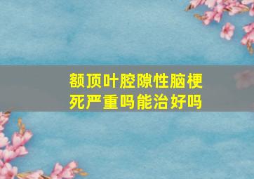 额顶叶腔隙性脑梗死严重吗能治好吗