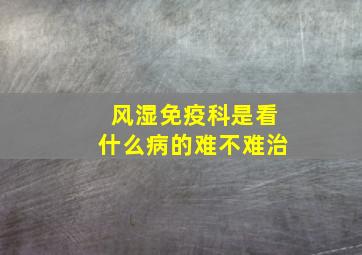 风湿免疫科是看什么病的难不难治