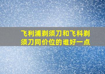 飞利浦剃须刀和飞科剃须刀同价位的谁好一点