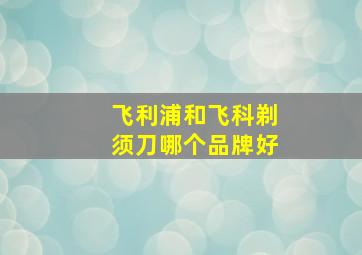 飞利浦和飞科剃须刀哪个品牌好