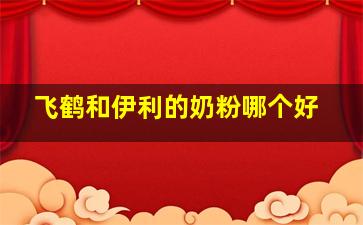 飞鹤和伊利的奶粉哪个好