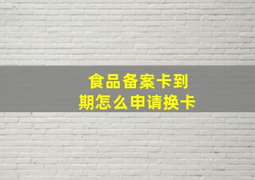 食品备案卡到期怎么申请换卡