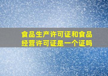 食品生产许可证和食品经营许可证是一个证吗