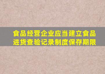 食品经营企业应当建立食品进货查验记录制度保存期限