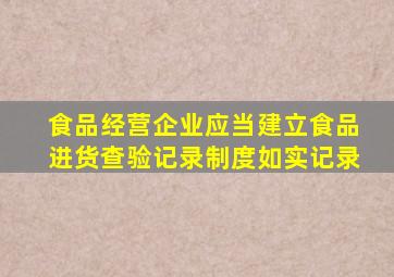 食品经营企业应当建立食品进货查验记录制度如实记录