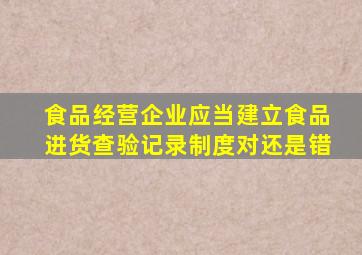 食品经营企业应当建立食品进货查验记录制度对还是错