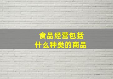 食品经营包括什么种类的商品