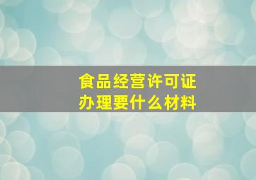 食品经营许可证办理要什么材料