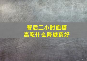 餐后二小时血糖高吃什么降糖药好