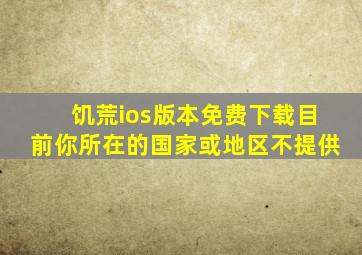 饥荒ios版本免费下载目前你所在的国家或地区不提供