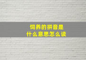 饲养的拼音是什么意思怎么读