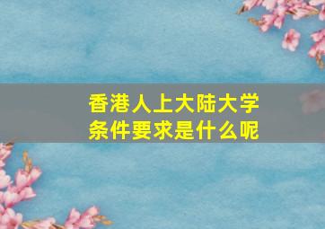 香港人上大陆大学条件要求是什么呢