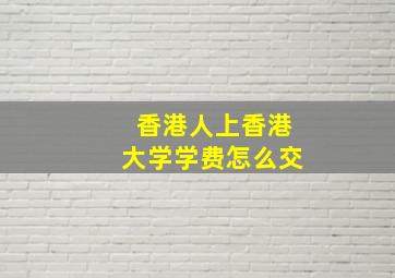 香港人上香港大学学费怎么交