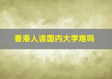 香港人读国内大学难吗