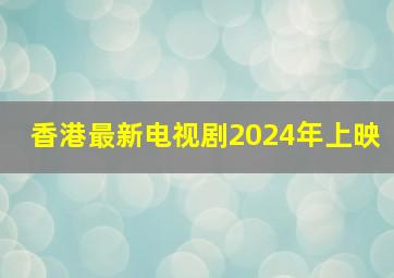 香港最新电视剧2024年上映