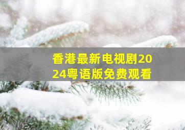 香港最新电视剧2024粤语版免费观看