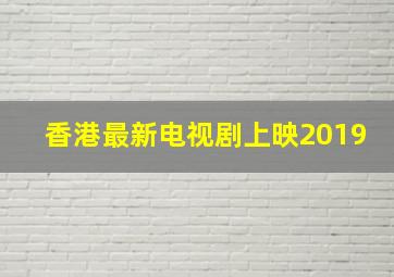 香港最新电视剧上映2019