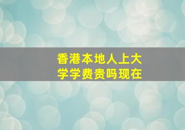 香港本地人上大学学费贵吗现在