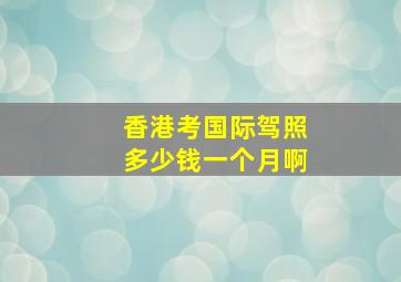 香港考国际驾照多少钱一个月啊