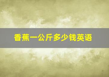 香蕉一公斤多少钱英语