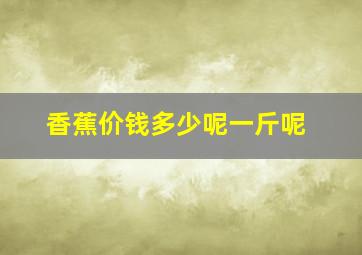 香蕉价钱多少呢一斤呢