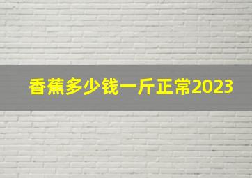 香蕉多少钱一斤正常2023