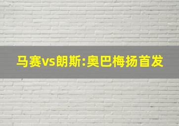 马赛vs朗斯:奥巴梅扬首发