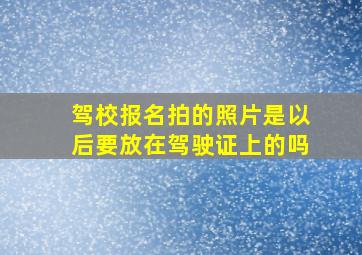 驾校报名拍的照片是以后要放在驾驶证上的吗