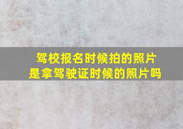 驾校报名时候拍的照片是拿驾驶证时候的照片吗