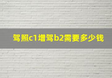 驾照c1增驾b2需要多少钱