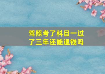 驾照考了科目一过了三年还能退钱吗