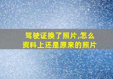 驾驶证换了照片,怎么资料上还是原来的照片