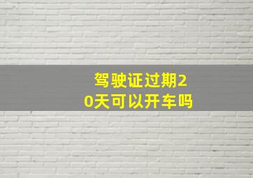 驾驶证过期20天可以开车吗