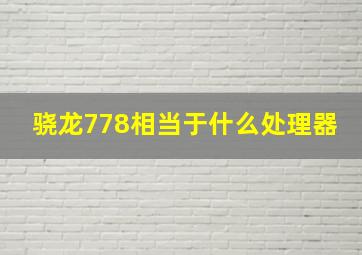 骁龙778相当于什么处理器