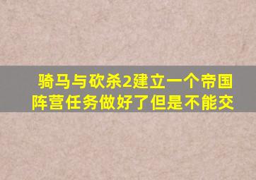 骑马与砍杀2建立一个帝国阵营任务做好了但是不能交