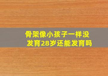 骨架像小孩子一样没发育28岁还能发育吗