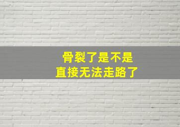 骨裂了是不是直接无法走路了