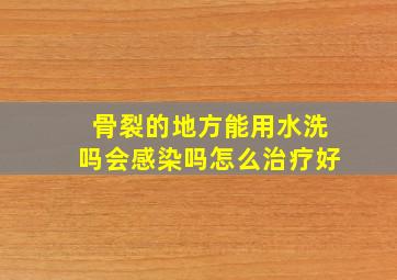 骨裂的地方能用水洗吗会感染吗怎么治疗好