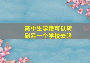 高中生学籍可以转到另一个学校去吗