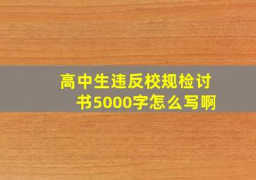 高中生违反校规检讨书5000字怎么写啊