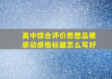 高中综合评价思想品德感动感悟标题怎么写好