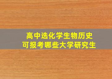 高中选化学生物历史可报考哪些大学研究生