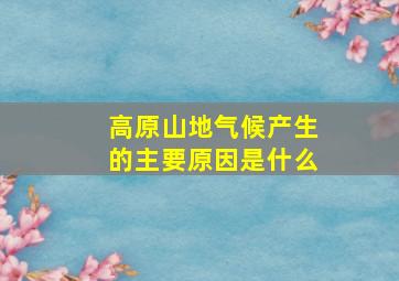 高原山地气候产生的主要原因是什么