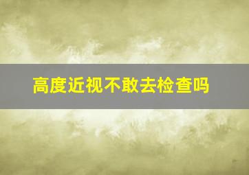 高度近视不敢去检查吗