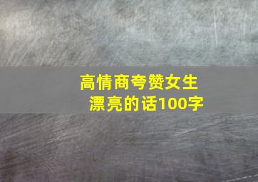 高情商夸赞女生漂亮的话100字