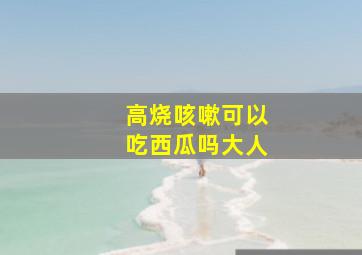 高烧咳嗽可以吃西瓜吗大人